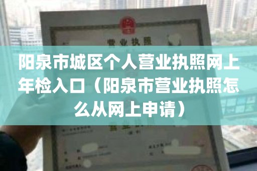 阳泉市城区个人营业执照网上年检入口（阳泉市营业执照怎么从网上申请）