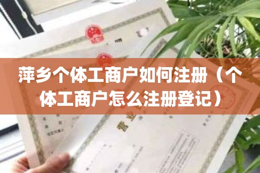 萍乡个体工商户如何注册（个体工商户怎么注册登记）