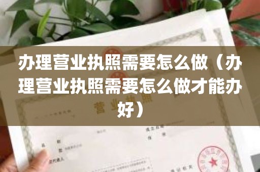 办理营业执照需要怎么做（办理营业执照需要怎么做才能办好）