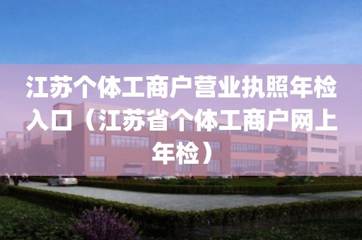 江苏个体工商户营业执照年检入口（江苏省个体工商户网上年检）