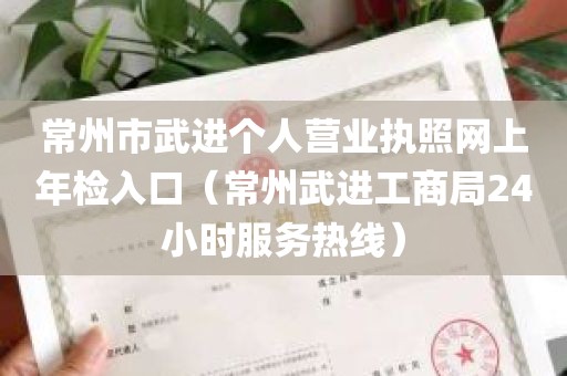 常州市武进个人营业执照网上年检入口（常州武进工商局24小时服务热线）