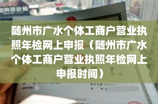 随州市广水个体工商户营业执照年检网上申报（随州市广水个体工商户营业执照年检网上申报时间）