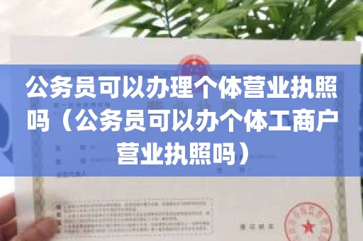 公务员可以办理个体营业执照吗（公务员可以办个体工商户营业执照吗）