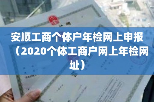 安顺工商个体户年检网上申报（2020个体工商户网上年检网址）