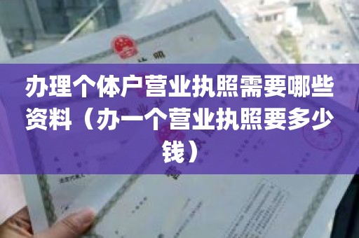 办理个体户营业执照需要哪些资料（办一个营业执照要多少钱）