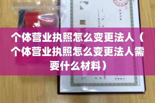 个体营业执照怎么变更法人（个体营业执照怎么变更法人需要什么材料）