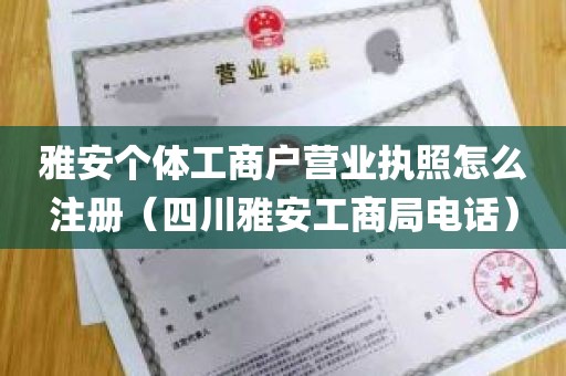 雅安个体工商户营业执照怎么注册（四川雅安工商局电话）