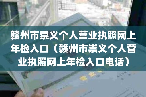 赣州市崇义个人营业执照网上年检入口（赣州市崇义个人营业执照网上年检入口电话）