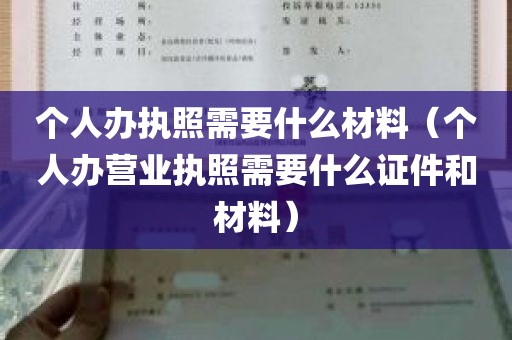 个人办执照需要什么材料（个人办营业执照需要什么证件和材料）