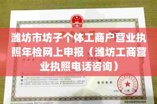 潍坊市坊子个体工商户营业执照年检网上申报（潍坊工商营业执照电话咨询）