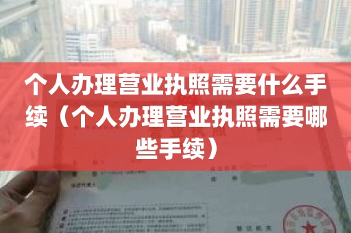 个人办理营业执照需要什么手续（个人办理营业执照需要哪些手续）