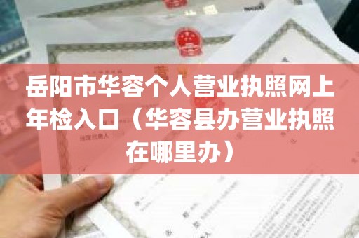 岳阳市华容个人营业执照网上年检入口（华容县办营业执照在哪里办）