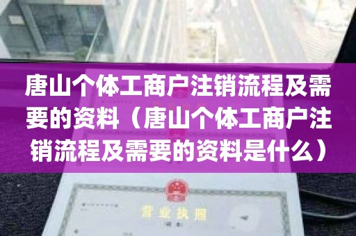 唐山个体工商户注销流程及需要的资料（唐山个体工商户注销流程及需要的资料是什么）