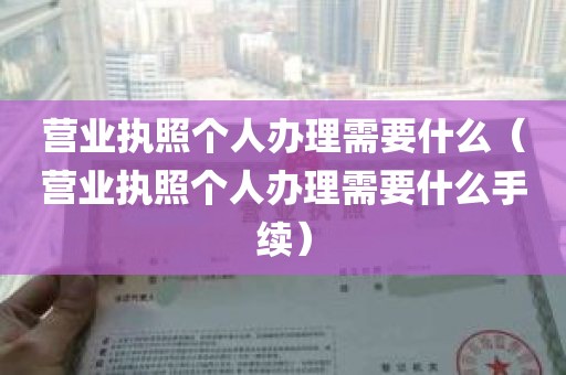 营业执照个人办理需要什么（营业执照个人办理需要什么手续）