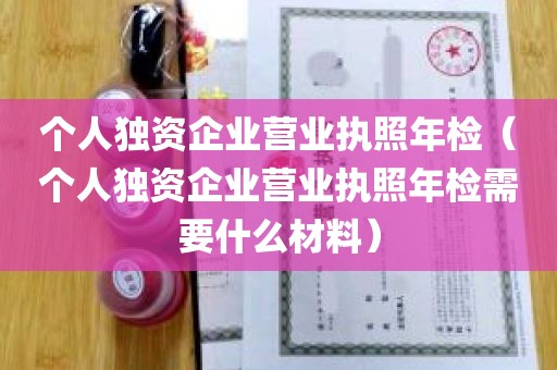 个人独资企业营业执照年检（个人独资企业营业执照年检需要什么材料）