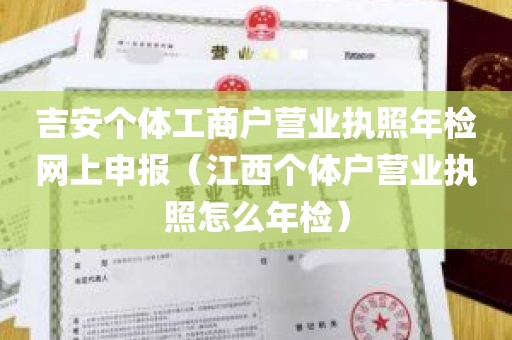 吉安个体工商户营业执照年检网上申报（江西个体户营业执照怎么年检）