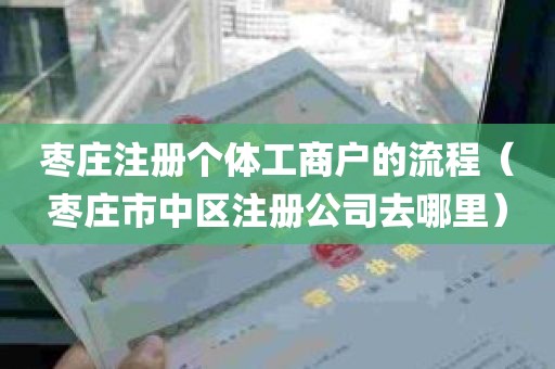 枣庄注册个体工商户的流程（枣庄市中区注册公司去哪里）