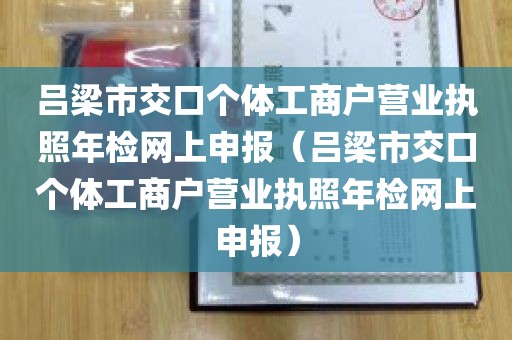 吕梁市交口个体工商户营业执照年检网上申报（吕梁市交口个体工商户营业执照年检网上申报）