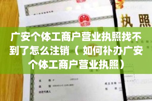 广安个体工商户营业执照找不到了怎么注销（ 如何补办广安个体工商户营业执照）