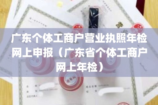 广东个体工商户营业执照年检网上申报（广东省个体工商户网上年检）