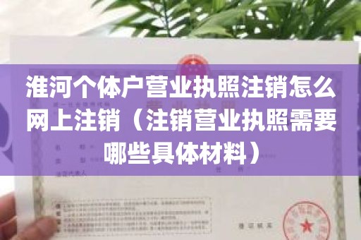 淮河个体户营业执照注销怎么网上注销（注销营业执照需要哪些具体材料）