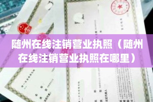 随州在线注销营业执照（随州在线注销营业执照在哪里）