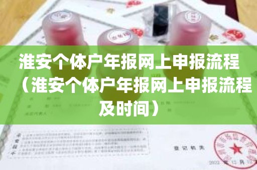 淮安个体户年报网上申报流程（淮安个体户年报网上申报流程及时间）