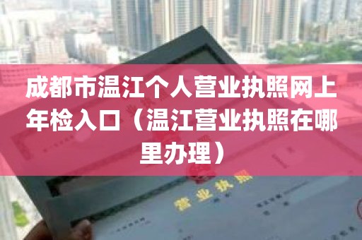 成都市温江个人营业执照网上年检入口（温江营业执照在哪里办理）