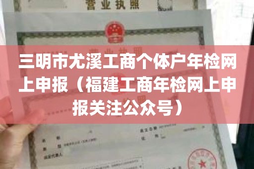 三明市尤溪工商个体户年检网上申报（福建工商年检网上申报关注公众号）