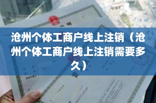 沧州个体工商户线上注销（沧州个体工商户线上注销需要多久）