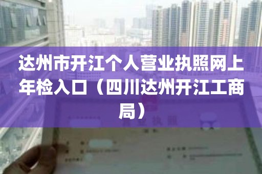 达州市开江个人营业执照网上年检入口（四川达州开江工商局）