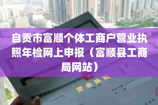 自贡市富顺个体工商户营业执照年检网上申报（富顺县工商局网站）