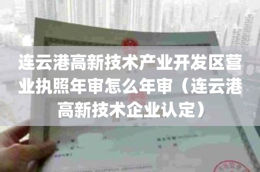 连云港高新技术产业开发区营业执照年审怎么年审（连云港高新技术企业认定）