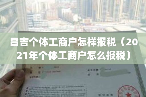 昌吉个体工商户怎样报税（2021年个体工商户怎么报税）