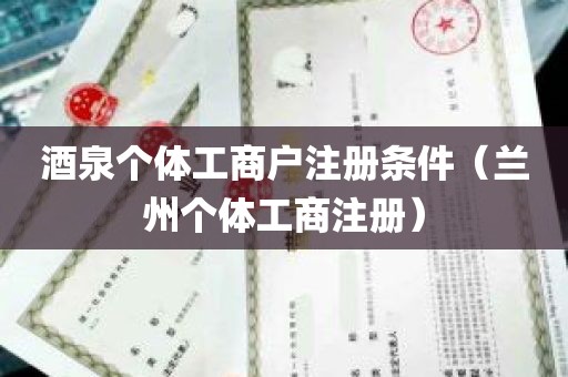 酒泉个体工商户注册条件（兰州个体工商注册）