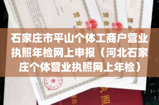 石家庄市平山个体工商户营业执照年检网上申报（河北石家庄个体营业执照网上年检）