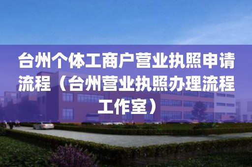 台州个体工商户营业执照申请流程（台州营业执照办理流程工作室）