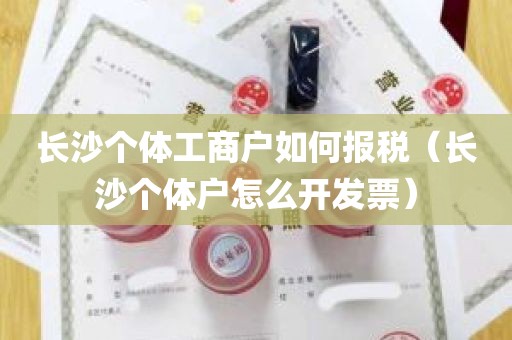 长沙个体工商户如何报税（长沙个体户怎么开发票）