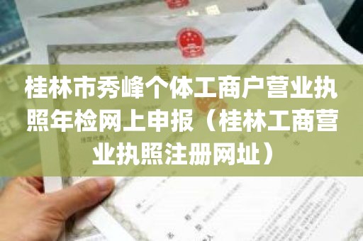 桂林市秀峰个体工商户营业执照年检网上申报（桂林工商营业执照注册网址）