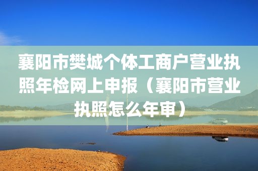 襄阳市樊城个体工商户营业执照年检网上申报（襄阳市营业执照怎么年审）