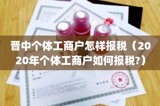 晋中个体工商户怎样报税（2020年个体工商户如何报税?）