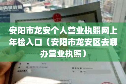 安阳市龙安个人营业执照网上年检入口（安阳市龙安区去哪办营业执照）