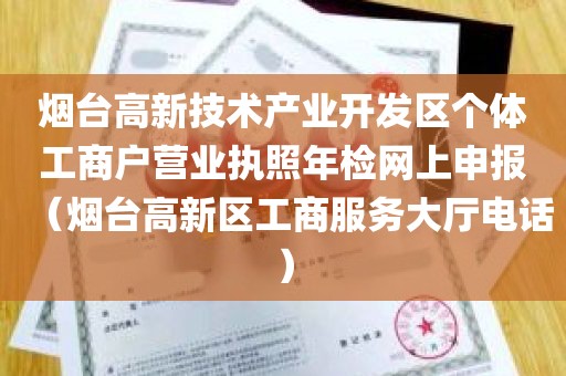 烟台高新技术产业开发区个体工商户营业执照年检网上申报（烟台高新区工商服务大厅电话）