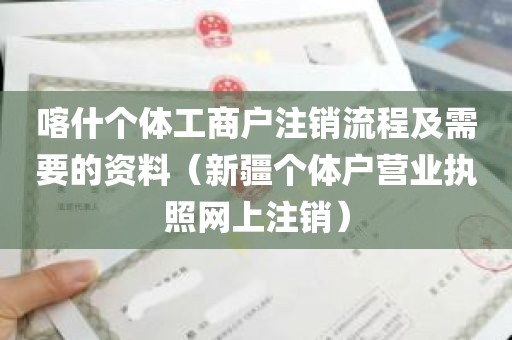 喀什个体工商户注销流程及需要的资料（新疆个体户营业执照网上注销）