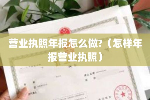 营业执照年报怎么做?（怎样年报营业执照）