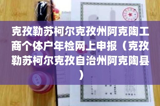 克孜勒苏柯尔克孜州阿克陶工商个体户年检网上申报（克孜勒苏柯尔克孜自治州阿克陶县）