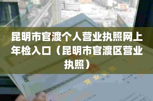 昆明市官渡个人营业执照网上年检入口（昆明市官渡区营业执照）