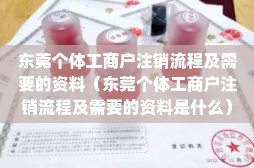 东莞个体工商户注销流程及需要的资料（东莞个体工商户注销流程及需要的资料是什么）