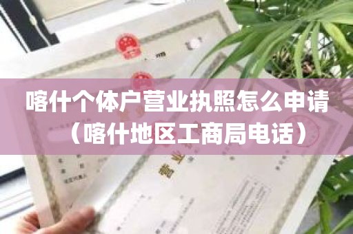 喀什个体户营业执照怎么申请（喀什地区工商局电话）