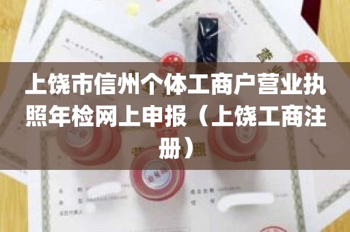 上饶市信州个体工商户营业执照年检网上申报（上饶工商注册）